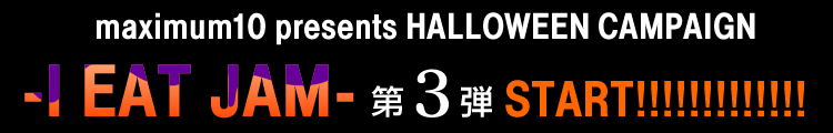 maximum10 presents HALLOWEEN CAMPAIGN  -I EAT JAM-　第3弾START!!!!!!!!!!!!!